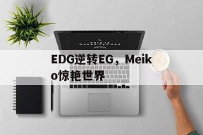 华体会下载-包含EDG逆转EG，Meiko惊艳世界的词条