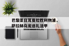 华体会app-巴黎圣日耳曼险胜利物浦，萨拉赫乌龙送礼法甲